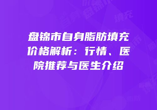 盘锦市自身脂肪填充价格解析：行情、医院推荐与医生介绍