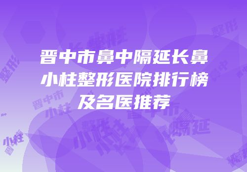 晋中市鼻中隔延长鼻小柱整形医院排行榜及名医推荐