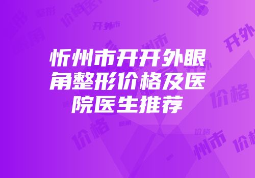 忻州市开开外眼角整形价格及医院医生推荐