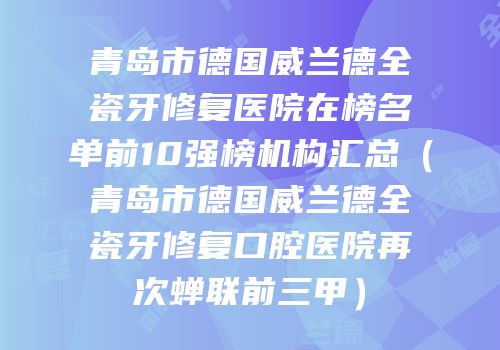 青岛市德国威兰德全瓷牙修复医院在榜名单前10强榜机构汇总（青岛市德国威兰德全瓷牙修复口腔医院再次蝉联前三甲）