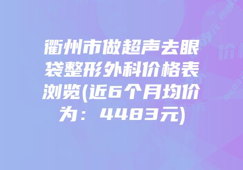 衢州市做超声去眼袋整形外科价格表浏览(近6个月均价为：4483元)