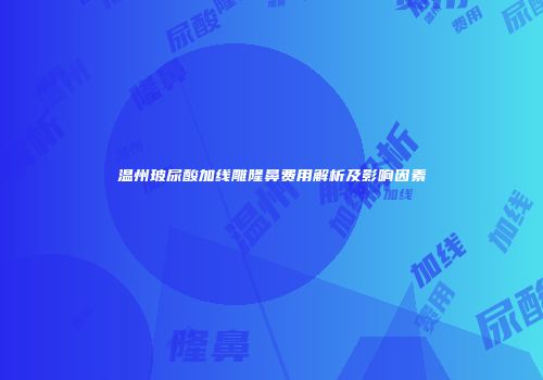 温州玻尿酸加线雕隆鼻费用解析及影响因素