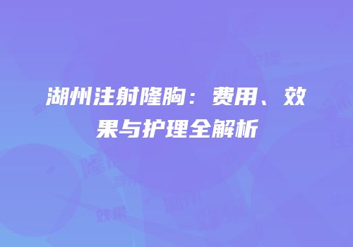湖州注射隆胸：费用、效果与护理全解析