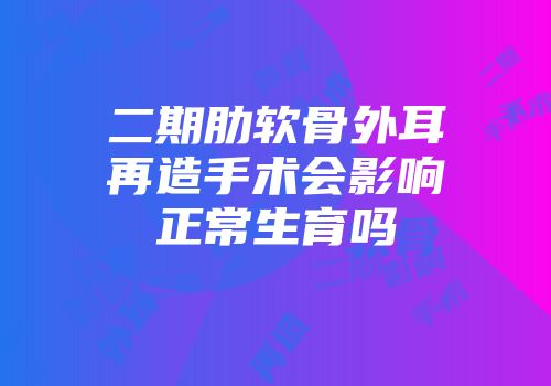 二期肋软骨外耳再造手术会影响正常生育吗