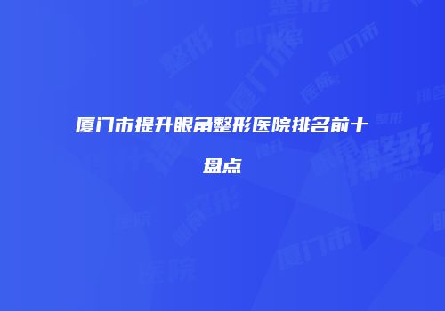 厦门市提升眼角整形医院排名前十盘点