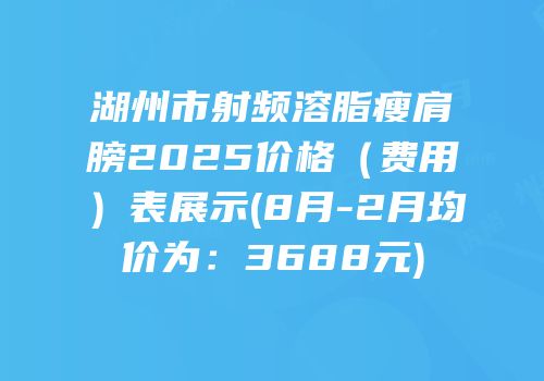 湖州市射频溶脂瘦肩膀2025价格（费用）表展示(8月-2月均价为：3688元)