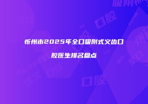 忻州市2025年全口吸附式义齿口腔医生排名盘点
