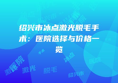 绍兴市冰点激光脱毛手术：医院选择与价格一览