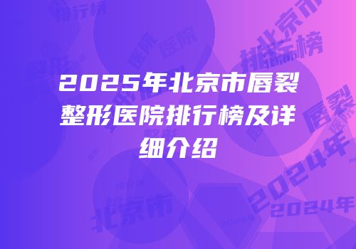 2025年北京市唇裂整形医院排行榜及详细介绍