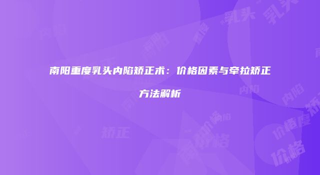 南阳重度乳头内陷矫正术：价格因素与牵拉矫正方法解析