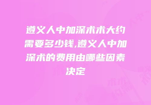 遵义人中加深术术大约需要多少钱,遵义人中加深术的费用由哪些因素决定
