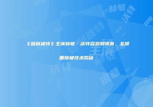 《哈利波特》主演赫敏·沃特森泪别银幕，全颜面除皱技术揭秘