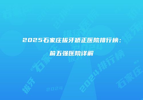 2025石家庄拔牙矫正医院排行榜：前五强医院详解