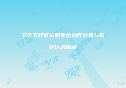 宁波下颌低位阻生齿治疗效果与推荐医院盘点