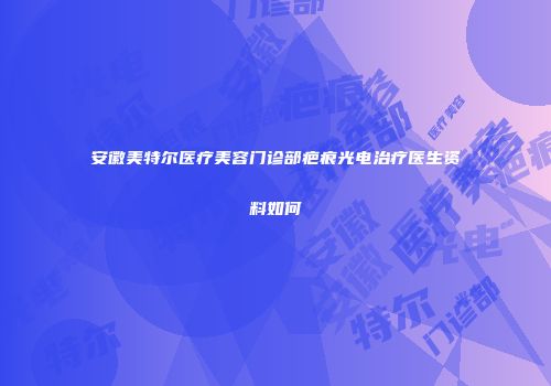 安徽美特尔医疗美容门诊部疤痕光电治疗医生资料如何