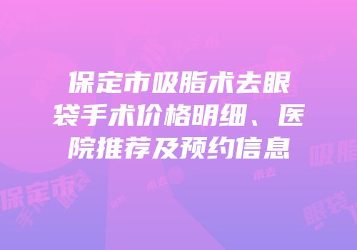 保定市吸脂术去眼袋手术价格明细、医院推荐及预约信息