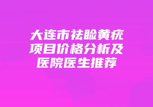 大连市祛睑黄疣项目价格分析及医院医生推荐