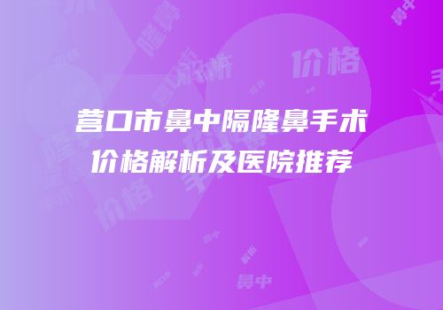 营口市鼻中隔隆鼻手术价格解析及医院推荐