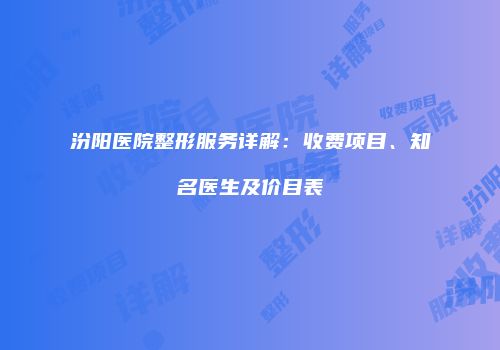 汾阳医院整形服务详解：收费项目、知名医生及价目表