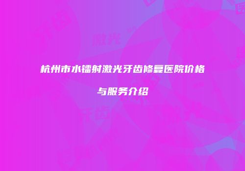 杭州市水镭射激光牙齿修复医院价格与服务介绍