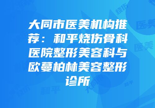 大同市医美机构推荐：和平烧伤骨科医院整形美容科与欧蔓柏林美容整形诊所