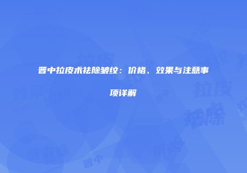 晋中拉皮术祛除皱纹：价格、效果与注意事项详解