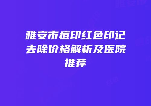 雅安市痘印红色印记去除价格解析及医院推荐