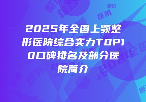 2025年全国上颚整形医院综合实力TOP10口碑排名及部分医院简介