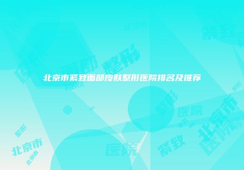 北京市紧致面部皮肤整形医院排名及推荐