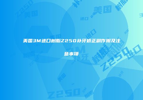 美国3M进口树脂Z250补牙矫正副作用及注意事项
