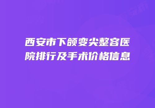 西安市下颌变尖整容医院排行及手术价格信息