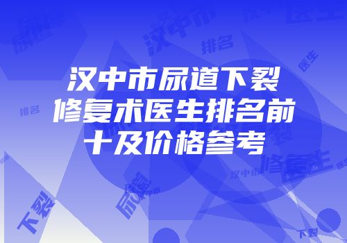 汉中市尿道下裂修复术医生排名前十及价格参考