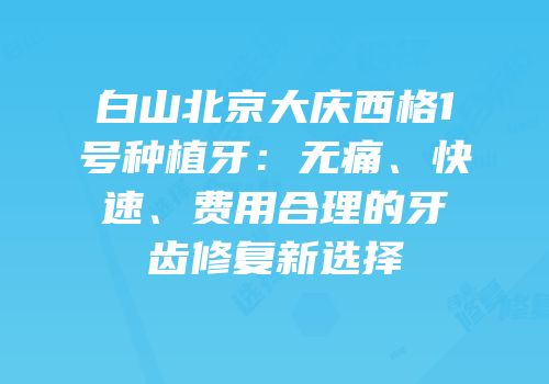 白山北京大庆西格1号种植牙：无痛、快速、费用合理的牙齿修复新选择