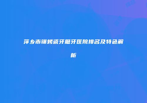 萍乡市镶烤瓷牙磨牙医院排名及特色解析