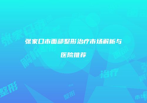 张家口市面部整形治疗市场解析与医院推荐