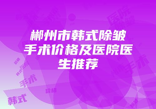 郴州市韩式除皱手术价格及医院医生推荐