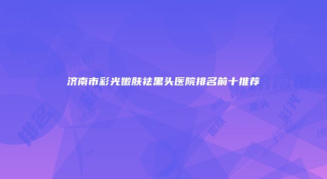 济南市彩光嫩肤祛黑头医院排名前十推荐