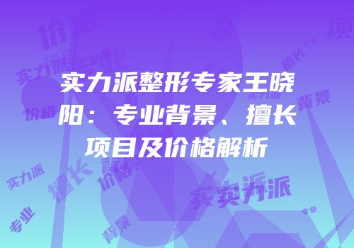 实力派整形专家王晓阳：专业背景、擅长项目及价格解析