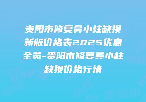 贵阳市修复鼻小柱缺损新版价格表2025优惠全览-贵阳市修复鼻小柱缺损价格行情