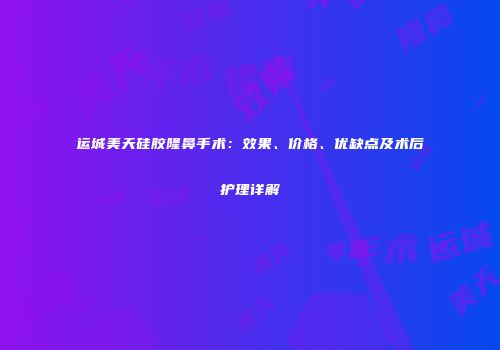 运城美天硅胶隆鼻手术：效果、价格、优缺点及术后护理详解