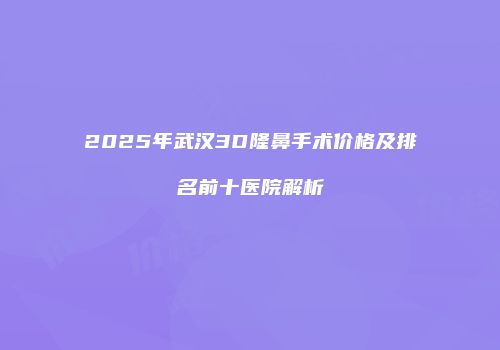 2025年武汉3D隆鼻手术价格及排名前十医院解析