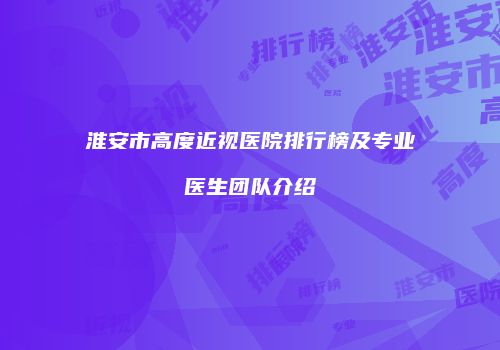 淮安市高度近视医院排行榜及专业医生团队介绍