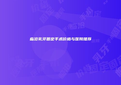 临沧乳牙固定手术价格与医院推荐