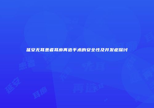 延安无耳患者耳廓再造手术的安全性及并发症探讨