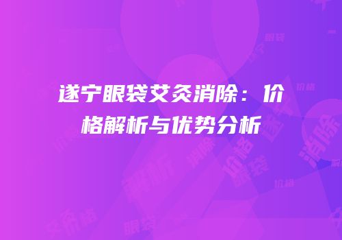 遂宁眼袋艾灸消除：价格解析与优势分析