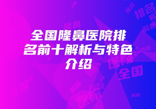 全国隆鼻医院排名前十解析与特色介绍