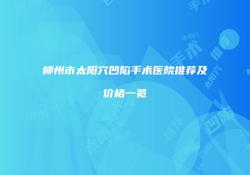 柳州市太阳穴凹陷手术医院推荐及价格一览