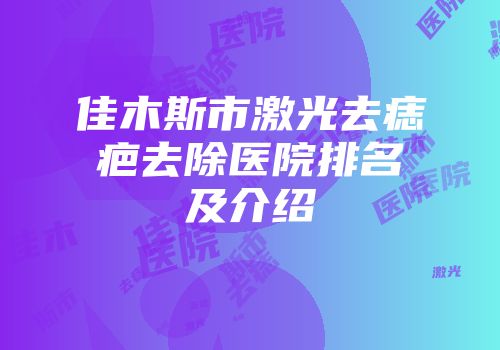 佳木斯市激光去痣疤去除医院排名及介绍