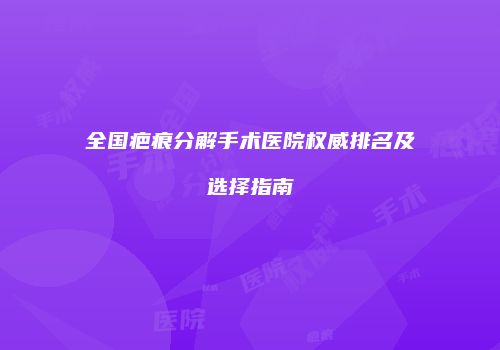 全国疤痕分解手术医院权威排名及选择指南