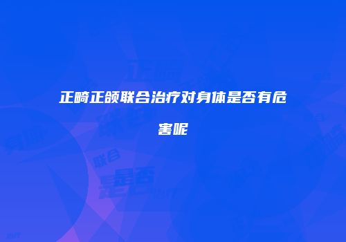 正畸正颌联合治疗对身体是否有危害呢